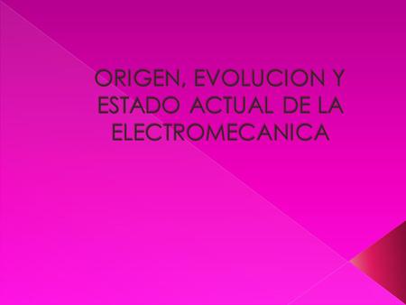 ORIGEN, EVOLUCION Y ESTADO ACTUAL DE LA ELECTROMECANICA
