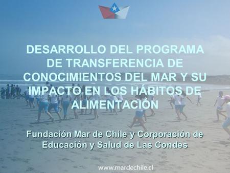 Fundación Mar de Chile y Corporación de Educación y Salud de Las Condes DESARROLLO DEL PROGRAMA DE TRANSFERENCIA DE CONOCIMIENTOS DEL MAR Y SU IMPACTO.