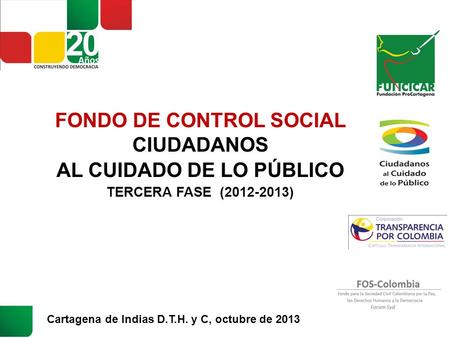 FONDO DE CONTROL SOCIAL CIUDADANOS AL CUIDADO DE LO PÚBLICO TERCERA FASE (2012-2013) Cartagena de Indias D.T.H. y C, octubre de 2013.