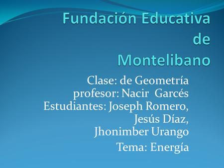Clase: de Geometría profesor: Nacir Garcés Estudiantes: Joseph Romero, Jesús Díaz, Jhonimber Urango Tema: Energía.