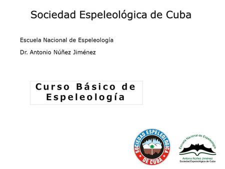 Sociedad Espeleológica de Cuba Escuela Nacional de Espeleología Dr. Antonio Núñez Jiménez Curso Básico de Espeleología.