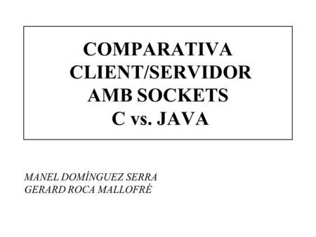 COMPARATIVA CLIENT/SERVIDOR AMB SOCKETS C vs. JAVA MANEL DOMÍNGUEZ SERRA GERARD ROCA MALLOFRÉ.