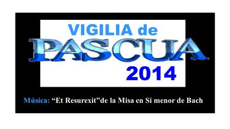 VIGILIA de 2014 Música: “Et Resurexit”de la Misa en Si menor de Bach.