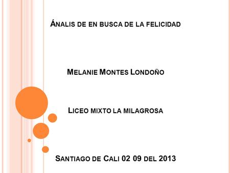 Ánalis de en busca de la felicidad Melanie Montes Londoño Liceo mixto la milagrosa Santiago de Cali 02 09 del 2013.