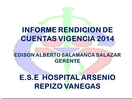 INFORME RENDICION DE CUENTAS VIGENCIA 2014 EDISON ALBERTO SALAMANCA SALAZAR GERENTE E.S.E HOSPITAL ARSENIO REPIZO VANEGAS.