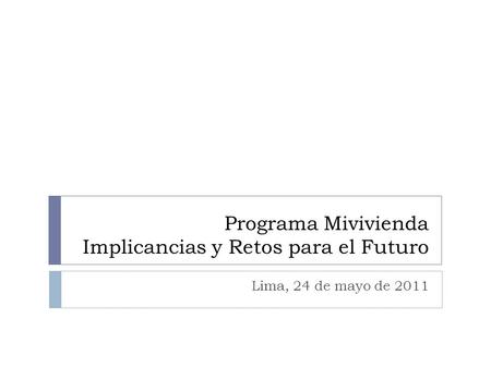 Programa Mivivienda Implicancias y Retos para el Futuro Lima, 24 de mayo de 2011.