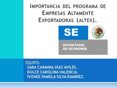 EQUIPO: SARA CARMINA DÌAZ AVILÈS. DULCE CAROLINA VALENCIA. IVONEE PAMELA SILVA RAMÌREZ. I MPORTANCIA DEL PROGRAMA DE E MPRESAS A LTAMENTE E XPORTADORAS.