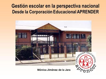 Gestión escolar en la perspectiva nacional Desde la Corporación Educacional APRENDER Mónica Jiménez de la Jara.