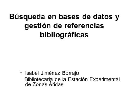 Búsqueda en bases de datos y gestión de referencias bibliográficas Isabel Jiménez Borrajo Bibliotecaria de la Estación Experimental de Zonas Áridas.