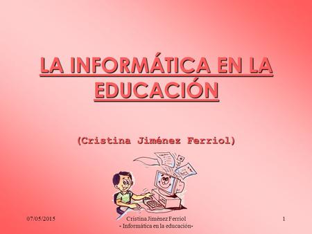 07/05/2015Cristina Jiménez Ferriol - Informática en la educación- 1 LA INFORMÁTICA EN LA EDUCACIÓN (Cristina Jiménez Ferriol)