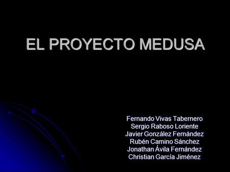 EL PROYECTO MEDUSA Fernando Vivas Tabernero Sergio Raboso Loriente Javier González Fernández Rubén Camino Sánchez Jonathan Ávila Fernández Christian García.