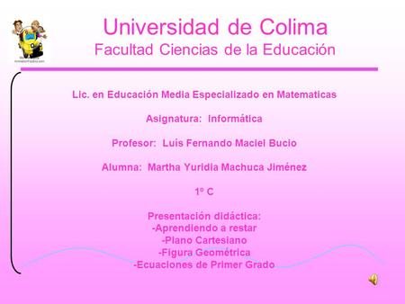 Universidad de Colima Facultad Ciencias de la Educación Lic. en Educación Media Especializado en Matematicas Asignatura: Informática Profesor: Luís Fernando.