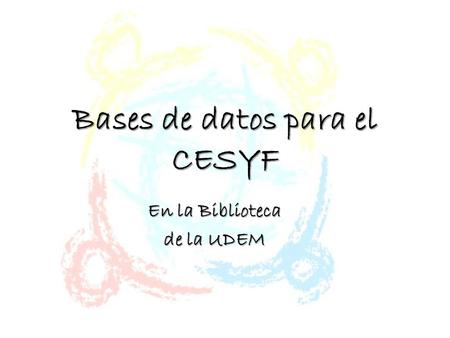 Bases de datos para el CESYF En la Biblioteca de la UDEM.