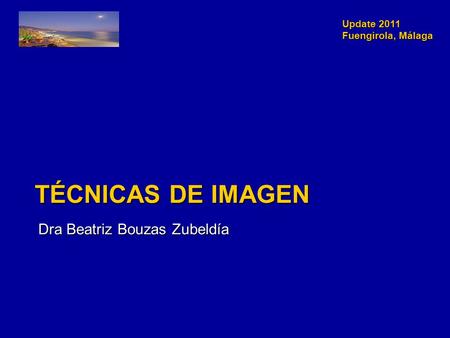 Update 2011 Fuengirola, Málaga TÉCNICAS DE IMAGEN Dra Beatriz Bouzas Zubeldía.