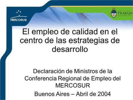 El empleo de calidad en el centro de las estrategias de desarrollo Declaración de Ministros de la Conferencia Regional de Empleo del MERCOSUR Buenos Aires.