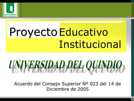 Proyecto Educativo Institucional Acuerdo del Consejo Superior Nº 023 del 14 de Diciembre de 2005.