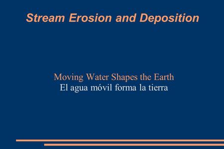 Stream Erosion and Deposition Moving Water Shapes the Earth El agua móvil forma la tierra.