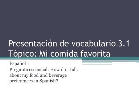 Presentación de vocabulario 3.1 Tópico: Mi comida favorita Español 1 Pregunta escencial: How do I talk about my food and beverage preferences in Spanish?