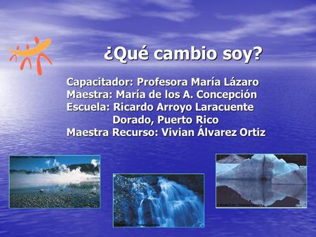 ¿Qué cambio soy? ¿Qué cambio soy? Capacitador: Profesora María Lázaro Maestra: María de los A. Concepción Escuela: Ricardo Arroyo Laracuente Dorado, Puerto.