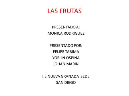 LAS FRUTAS PRESENTADO A: MONICA RODRIGUEZ PRESENTADO POR: FELIPE TABIMA YORLIN OSPINA JOHAN MARIN I.E NUEVA GRANADA SEDE SAN DIEGO.