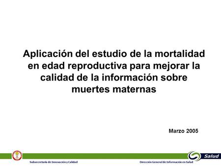 1 Subsecretaría de Innovación y Calidad Dirección General de Información en Salud Aplicación del estudio de la mortalidad en edad reproductiva para mejorar.