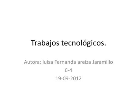 Trabajos tecnológicos. Autora: luisa Fernanda areiza Jaramillo 6-4 19-09-2012.