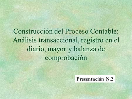 Construcción del Proceso Contable: Análisis transaccional, registro en el diario, mayor y balanza de comprobación Presentación N.2.