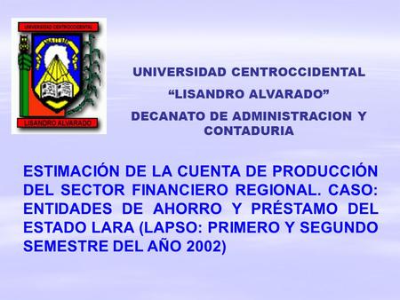 UNIVERSIDAD CENTROCCIDENTAL “LISANDRO ALVARADO” DECANATO DE ADMINISTRACION Y CONTADURIA ESTIMACIÓN DE LA CUENTA DE PRODUCCIÓN DEL SECTOR FINANCIERO REGIONAL.