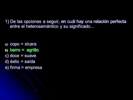 1) De las opciones a seguir, en cuál hay una relación perfecta entre el heterosemántico y su significado... a) copo = xícara b) berro = agrião c) doce.