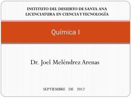 Dr. Joel Meléndrez Arenas Química I INSTITUTO DEL DESIERTO DE SANTA ANA LICENCIATURA EN CIENCIA Y TECNOLOGÍA SEPTIEMBRE DE 2012.