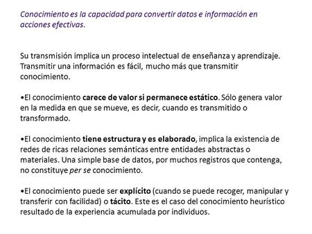 Conocimiento es la capacidad para convertir datos e información en acciones efectivas. Su transmisión implica un proceso intelectual de enseñanza y aprendizaje.