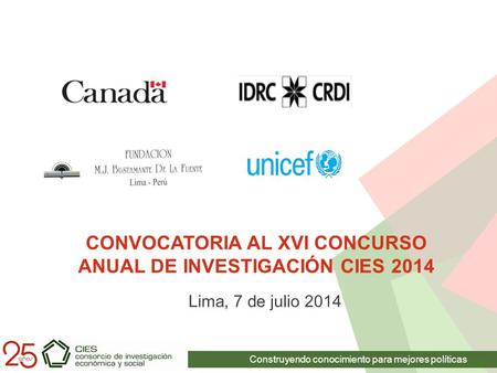 Construyendo conocimiento para mejores políticas CONVOCATORIA AL XVI CONCURSO ANUAL DE INVESTIGACIÓN CIES 2014 Lima, 7 de julio 2014.