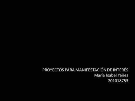 PROYECTOS PARA MANIFESTACIÓN DE INTERÉS María Isabel Yáñez 201018753.