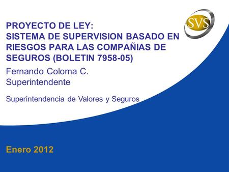 Enero 2012 PROYECTO DE LEY: SISTEMA DE SUPERVISION BASADO EN RIESGOS PARA LAS COMPAÑIAS DE SEGUROS (BOLETIN 7958-05) Fernando Coloma C. Superintendente.