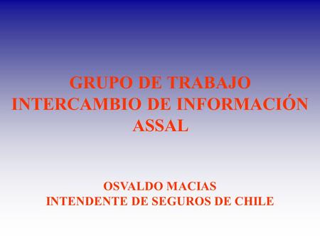 GRUPO DE TRABAJO INTERCAMBIO DE INFORMACIÓN ASSAL OSVALDO MACIAS INTENDENTE DE SEGUROS DE CHILE.