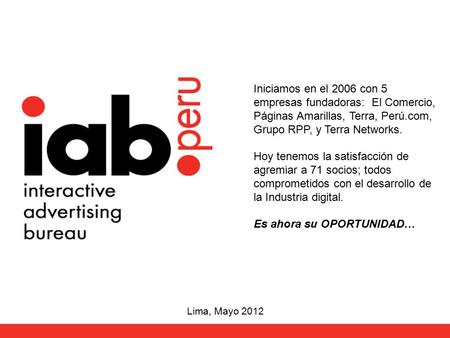 Lima, Mayo 2012 Iniciamos en el 2006 con 5 empresas fundadoras: El Comercio, Páginas Amarillas, Terra, Perú.com, Grupo RPP, y Terra Networks. Hoy tenemos.