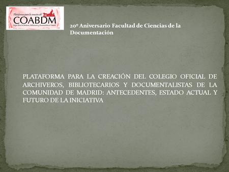 PLATAFORMA PARA LA CREACIÓN DEL COLEGIO OFICIAL DE ARCHIVEROS, BIBLIOTECARIOS Y DOCUMENTALISTAS DE LA COMUNIDAD DE MADRID: ANTECEDENTES, ESTADO ACTUAL.