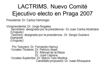 LACTRIMS. Nuevo Comité Ejecutivo electo en Praga 2007 Presidente: Dr. Carlos Oehninger Vicepresidente: Dr. Jorge Nogales Secretario: designado por la presidencia.