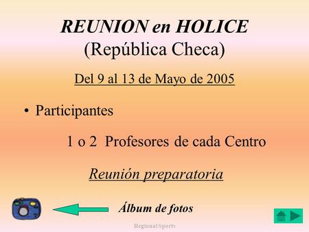 Regional Sports REUNION en HOLICE (República Checa) Del 9 al 13 de Mayo de 2005 Participantes 1 o 2 Profesores de cada Centro Reunión preparatoria Álbum.