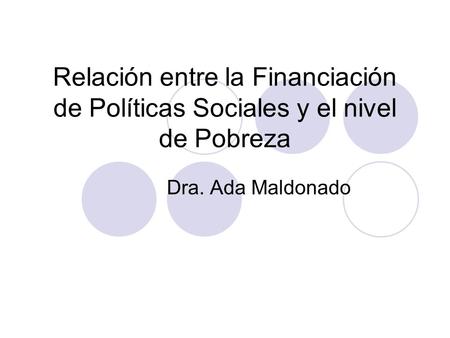 Relación entre la Financiación de Políticas Sociales y el nivel de Pobreza Dra. Ada Maldonado.