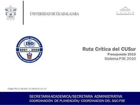 Ruta Crítica del CUSur Presupuesto 2010 Sistema P3E 2010 SECRETARIA ACADEMICA/SECRETARIA ADMINISTRATIVA COORDINACIÓN DE PLANEACIÓN/ COORDINACION DEL SGC-P3E.