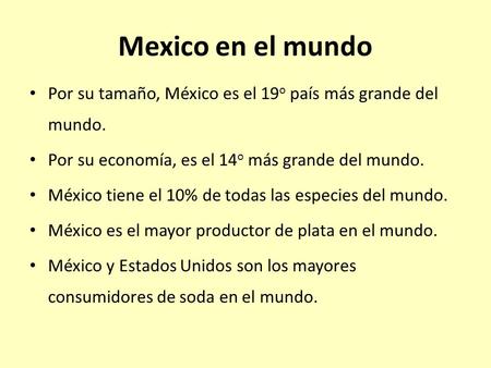 Mexico en el mundo Por su tamaño, México es el 19o país más grande del mundo. Por su economía, es el 14o más grande del mundo. México tiene el 10% de todas.
