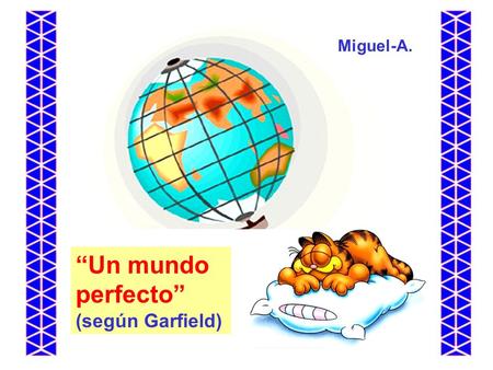 “Un mundo perfecto” (según Garfield) Miguel-A.. En un mundo perfecto… tú amas a tu trabajo, y tu trabajo te ama a ti también.