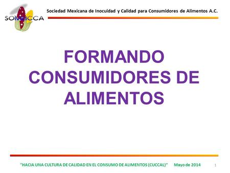 HACIA UNA CULTURA DE CALIDAD EN EL CONSUMO DE ALIMENTOS (CUCCAL)“ Mayo de 2014 1 Sociedad Mexicana de Inocuidad y Calidad para Consumidores de Alimentos.