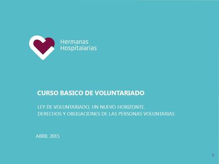 CURSO BASICO DE VOLUNTARIADO LEY DE VOLUNTARIADO, UN NUEVO HORIZONTE. DERECHOS Y OBLIGACIONES DE LAS PERSONAS VOLUNTARIAS 0 ABRIL 2015.
