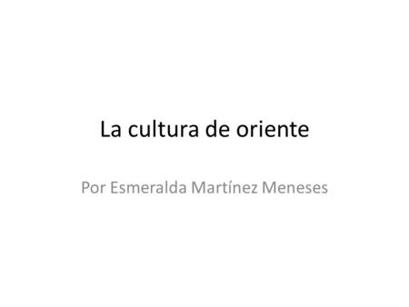 La cultura de oriente Por Esmeralda Martínez Meneses.
