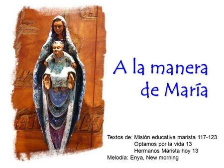 A la manera de María Textos de: Misión educativa marista 117-123 Optamos por la vida 13 Hermanos Marista hoy 13 Melodía: Enya, New morning.