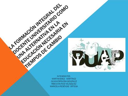 La Formación Integral del Docente Universitario como una Alternativa en la Educación Necesaria en Tiempos de Cambio INTEGRANTES. MARTHA BAEZ MARTÍNEZ.