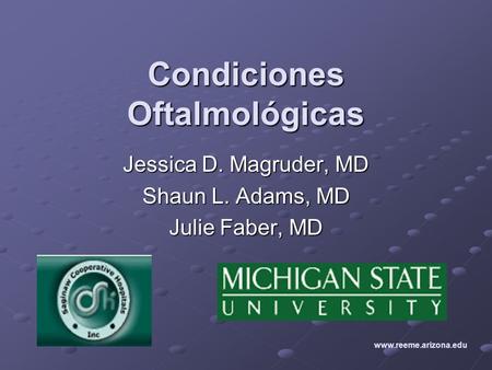 Condiciones Oftalmológicas Jessica D. Magruder, MD Shaun L. Adams, MD Julie Faber, MD www.reeme.arizona.edu.