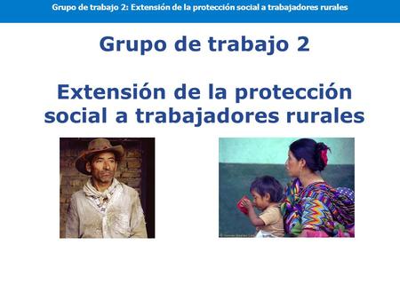 Grupo de trabajo 2: Extensión de la protección social a trabajadores rurales Grupo de trabajo 2 Extensión de la protección social a trabajadores rurales.
